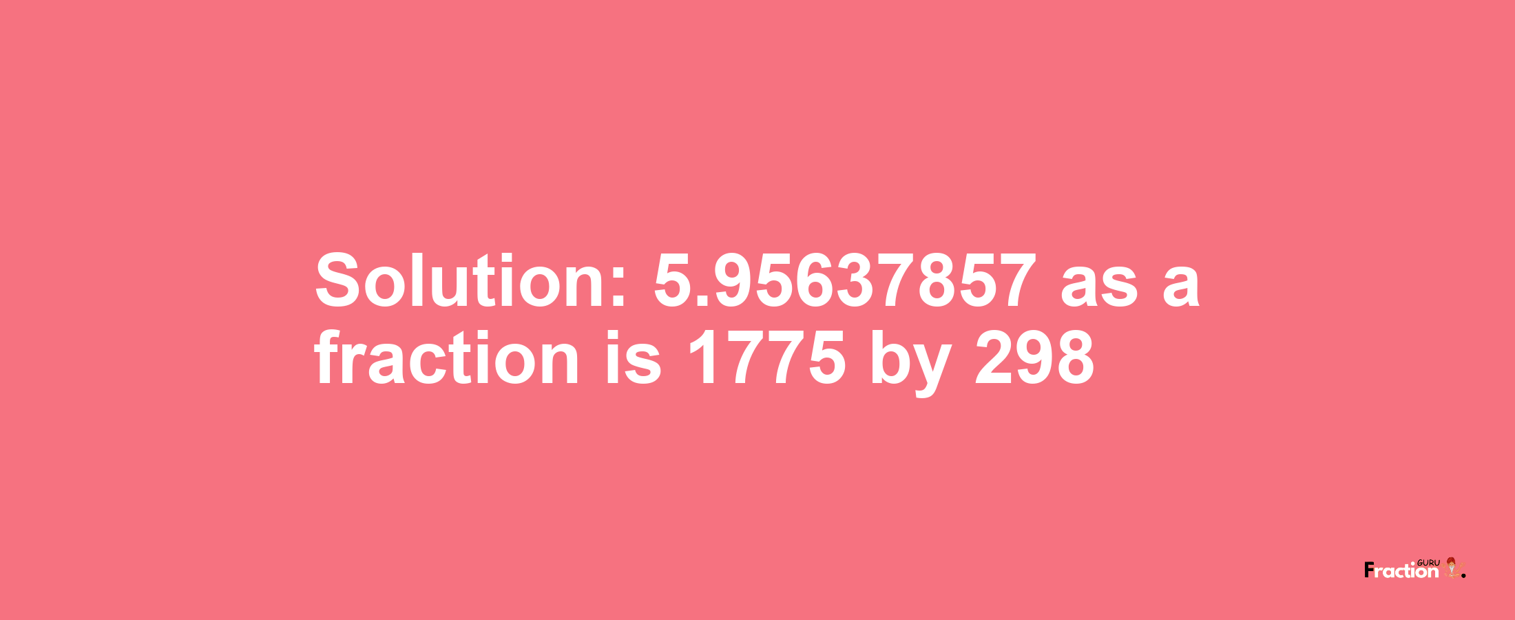 Solution:5.95637857 as a fraction is 1775/298